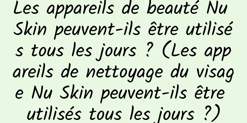 Les appareils de beauté Nu Skin peuvent-ils être utilisés tous les jours ? (Les appareils de nettoyage du visage Nu Skin peuvent-ils être utilisés tous les jours ?)