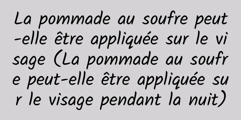 La pommade au soufre peut-elle être appliquée sur le visage (La pommade au soufre peut-elle être appliquée sur le visage pendant la nuit)