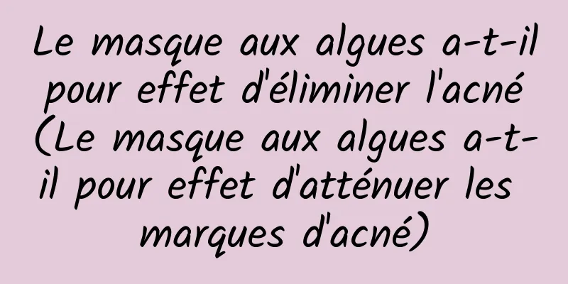 Le masque aux algues a-t-il pour effet d'éliminer l'acné (Le masque aux algues a-t-il pour effet d'atténuer les marques d'acné)