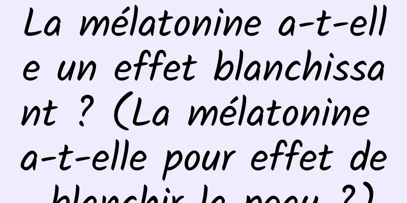 La mélatonine a-t-elle un effet blanchissant ? (La mélatonine a-t-elle pour effet de blanchir la peau ?)
