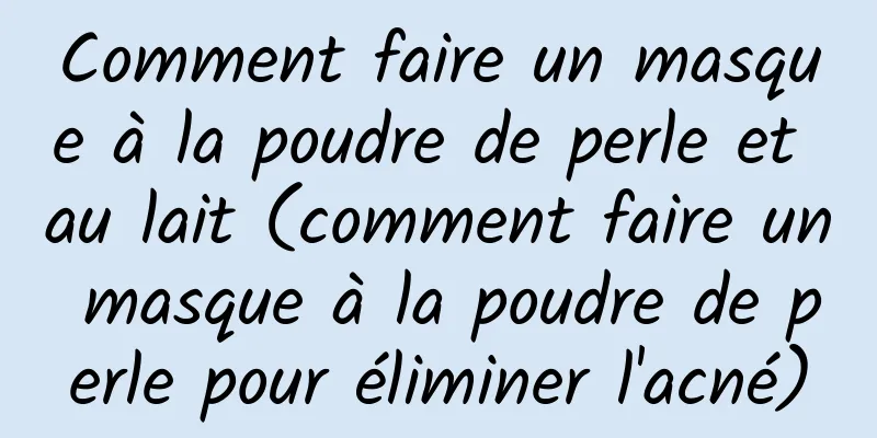 Comment faire un masque à la poudre de perle et au lait (comment faire un masque à la poudre de perle pour éliminer l'acné)