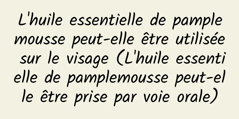 L'huile essentielle de pamplemousse peut-elle être utilisée sur le visage (L'huile essentielle de pamplemousse peut-elle être prise par voie orale)