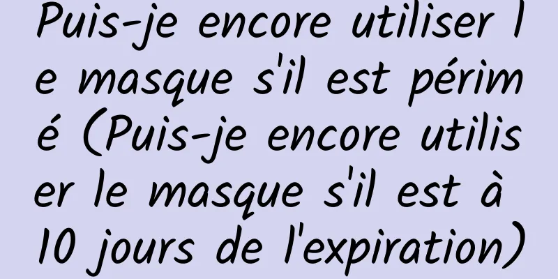 Puis-je encore utiliser le masque s'il est périmé (Puis-je encore utiliser le masque s'il est à 10 jours de l'expiration)
