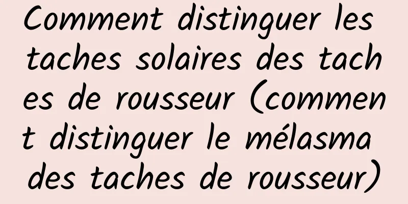 Comment distinguer les taches solaires des taches de rousseur (comment distinguer le mélasma des taches de rousseur)