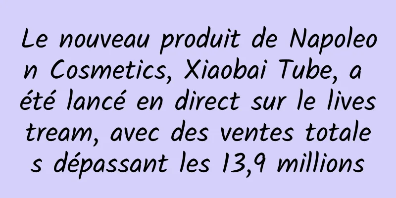 Le nouveau produit de Napoleon Cosmetics, Xiaobai Tube, a été lancé en direct sur le livestream, avec des ventes totales dépassant les 13,9 millions