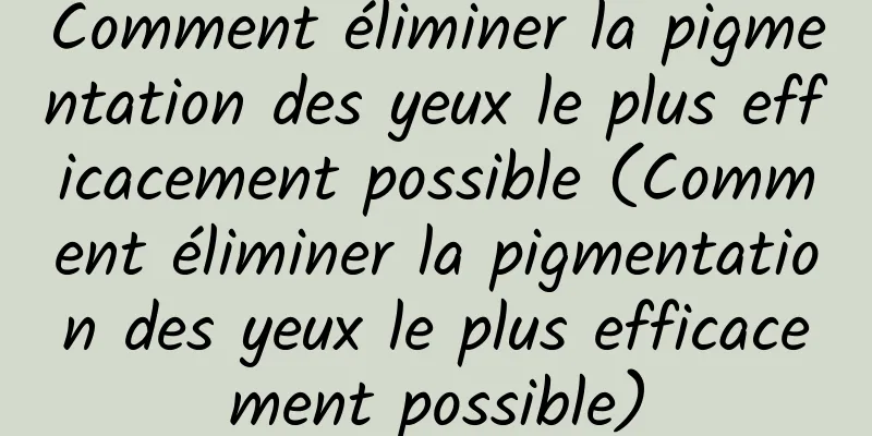 Comment éliminer la pigmentation des yeux le plus efficacement possible (Comment éliminer la pigmentation des yeux le plus efficacement possible)