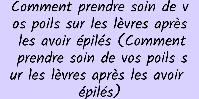 Comment prendre soin de vos poils sur les lèvres après les avoir épilés (Comment prendre soin de vos poils sur les lèvres après les avoir épilés)
