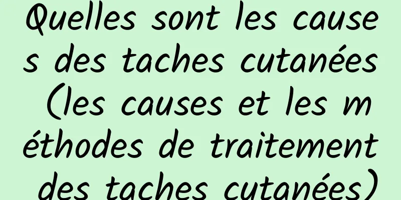 Quelles sont les causes des taches cutanées (les causes et les méthodes de traitement des taches cutanées)