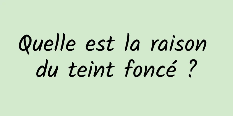 Quelle est la raison du teint foncé ?