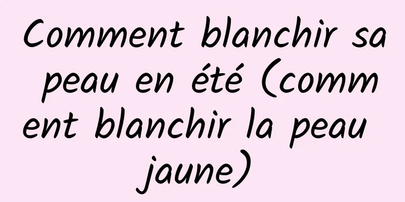 Comment blanchir sa peau en été (comment blanchir la peau jaune)