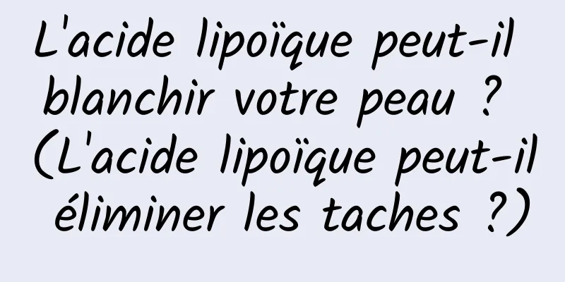 L'acide lipoïque peut-il blanchir votre peau ? (L'acide lipoïque peut-il éliminer les taches ?)