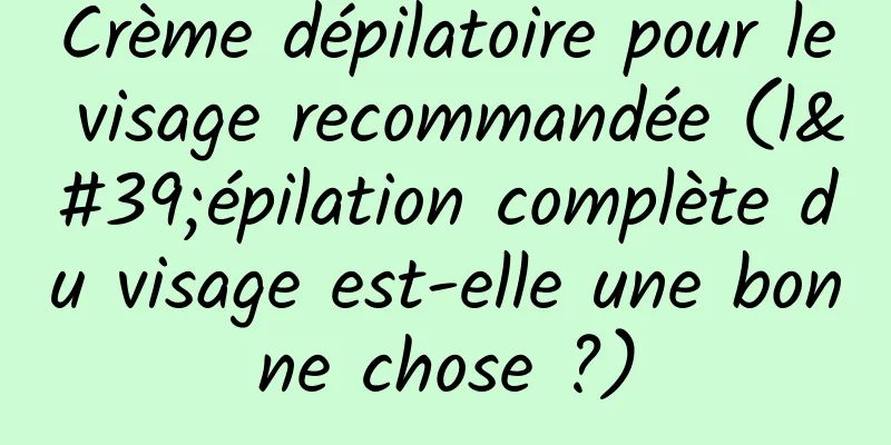 Crème dépilatoire pour le visage recommandée (l'épilation complète du visage est-elle une bonne chose ?)