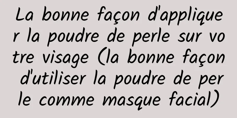 La bonne façon d'appliquer la poudre de perle sur votre visage (la bonne façon d'utiliser la poudre de perle comme masque facial)