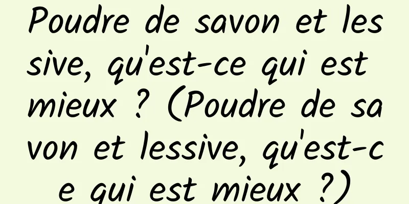 Poudre de savon et lessive, qu'est-ce qui est mieux ? (Poudre de savon et lessive, qu'est-ce qui est mieux ?)