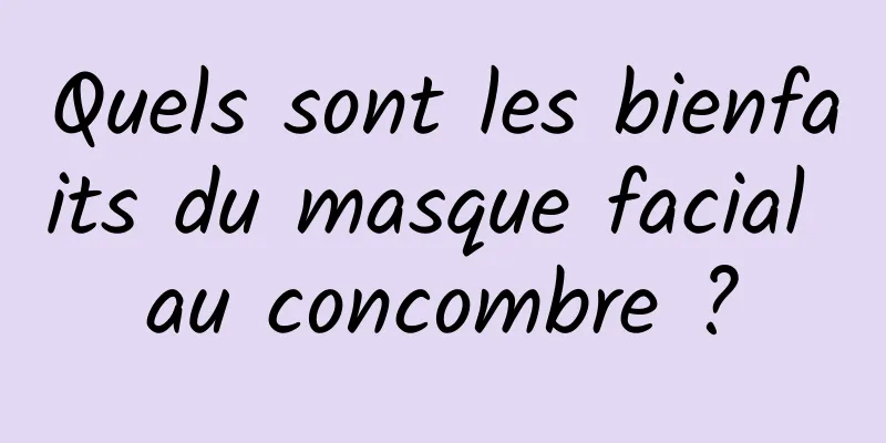 Quels sont les bienfaits du masque facial au concombre ?