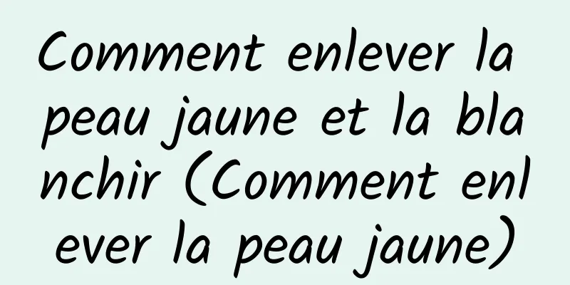 Comment enlever la peau jaune et la blanchir (Comment enlever la peau jaune)