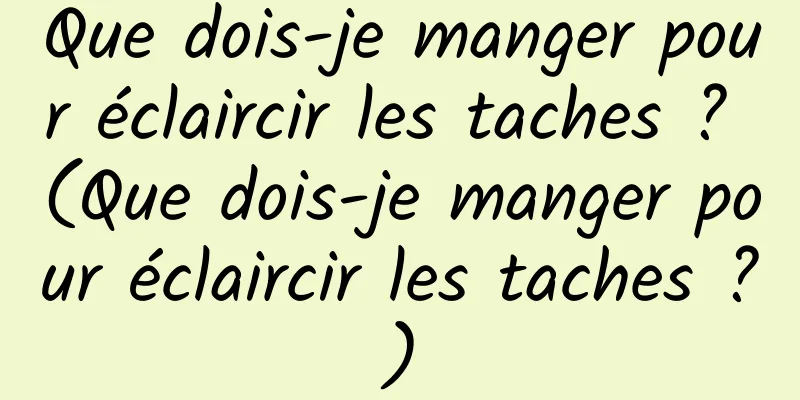 Que dois-je manger pour éclaircir les taches ? (Que dois-je manger pour éclaircir les taches ?)