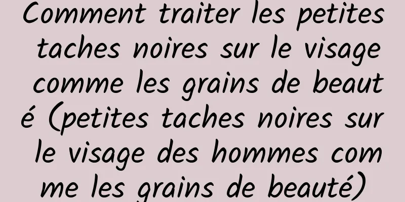 Comment traiter les petites taches noires sur le visage comme les grains de beauté (petites taches noires sur le visage des hommes comme les grains de beauté)