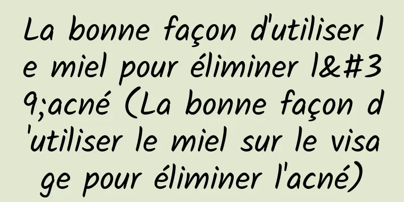 La bonne façon d'utiliser le miel pour éliminer l'acné (La bonne façon d'utiliser le miel sur le visage pour éliminer l'acné)