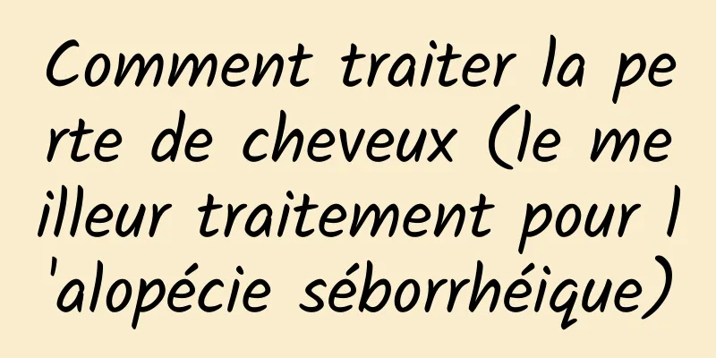 Comment traiter la perte de cheveux (le meilleur traitement pour l'alopécie séborrhéique)