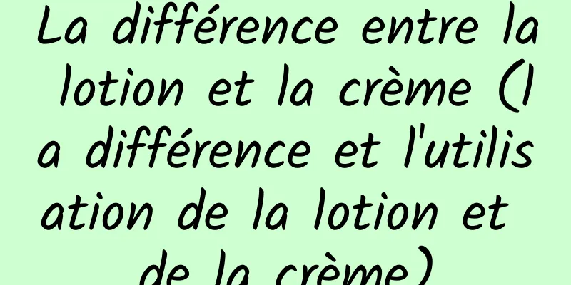 La différence entre la lotion et la crème (la différence et l'utilisation de la lotion et de la crème)
