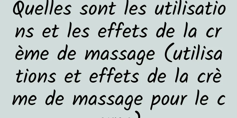 Quelles sont les utilisations et les effets de la crème de massage (utilisations et effets de la crème de massage pour le corps)