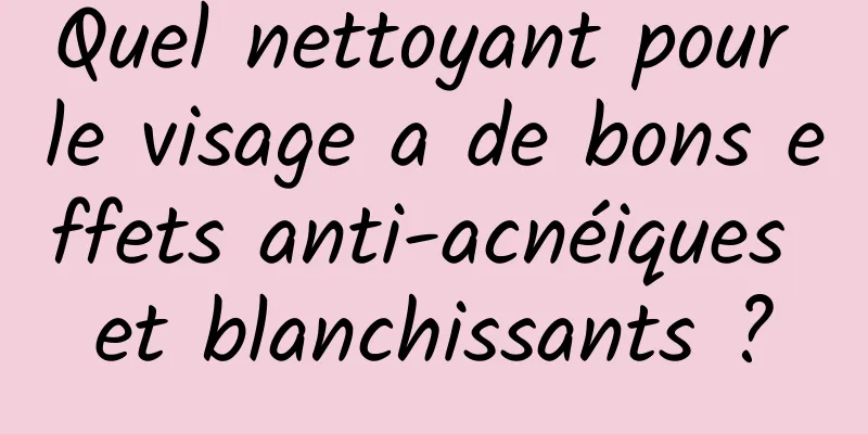 Quel nettoyant pour le visage a de bons effets anti-acnéiques et blanchissants ?
