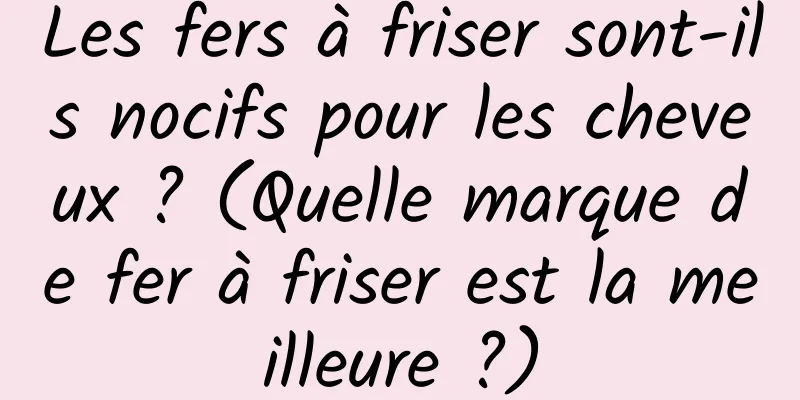 Les fers à friser sont-ils nocifs pour les cheveux ? (Quelle marque de fer à friser est la meilleure ?)