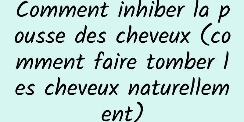 Comment inhiber la pousse des cheveux (comment faire tomber les cheveux naturellement)