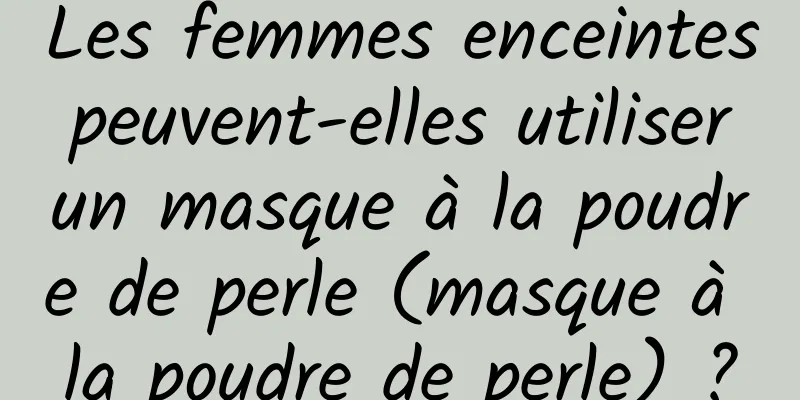 Les femmes enceintes peuvent-elles utiliser un masque à la poudre de perle (masque à la poudre de perle) ?
