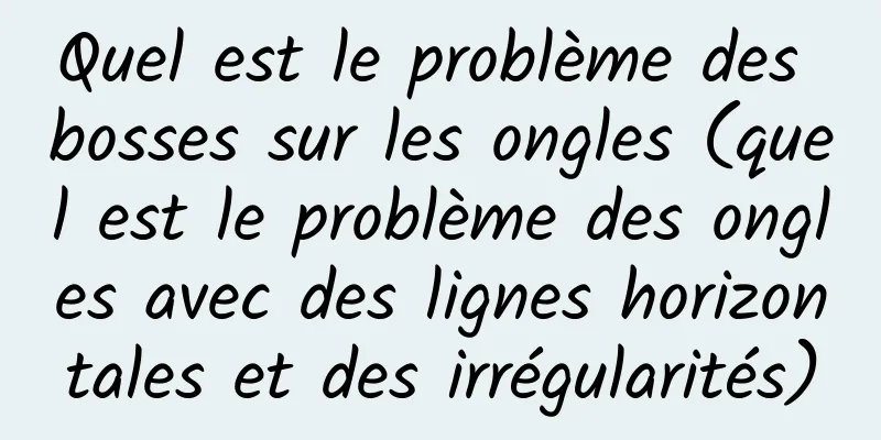 Quel est le problème des bosses sur les ongles (quel est le problème des ongles avec des lignes horizontales et des irrégularités)