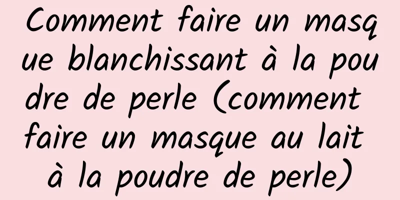 Comment faire un masque blanchissant à la poudre de perle (comment faire un masque au lait à la poudre de perle)