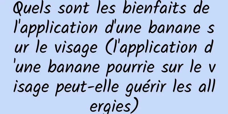 Quels sont les bienfaits de l'application d'une banane sur le visage (l'application d'une banane pourrie sur le visage peut-elle guérir les allergies)