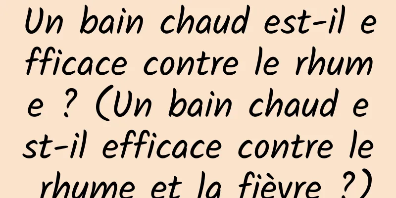 Un bain chaud est-il efficace contre le rhume ? (Un bain chaud est-il efficace contre le rhume et la fièvre ?)