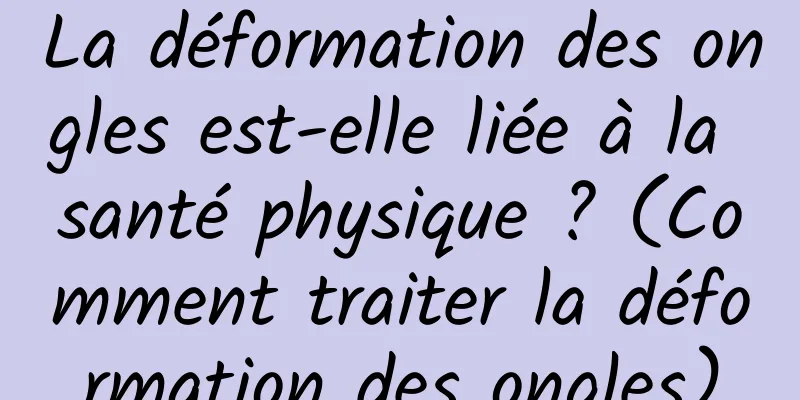 La déformation des ongles est-elle liée à la santé physique ? (Comment traiter la déformation des ongles)