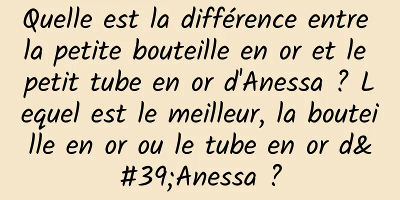 Quelle est la différence entre la petite bouteille en or et le petit tube en or d'Anessa ? Lequel est le meilleur, la bouteille en or ou le tube en or d'Anessa ?