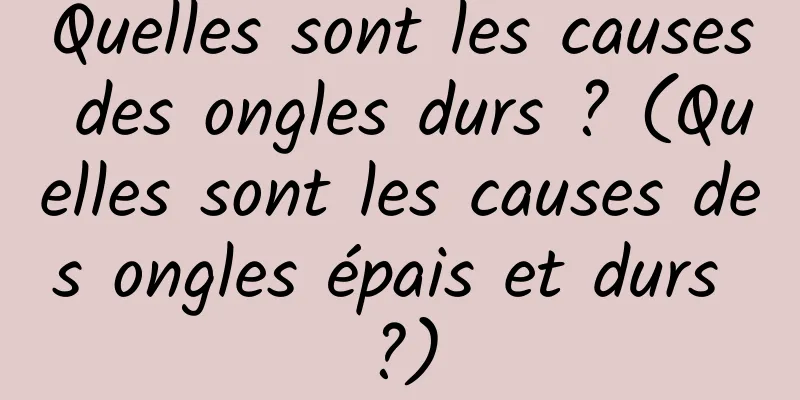 Quelles sont les causes des ongles durs ? (Quelles sont les causes des ongles épais et durs ?)