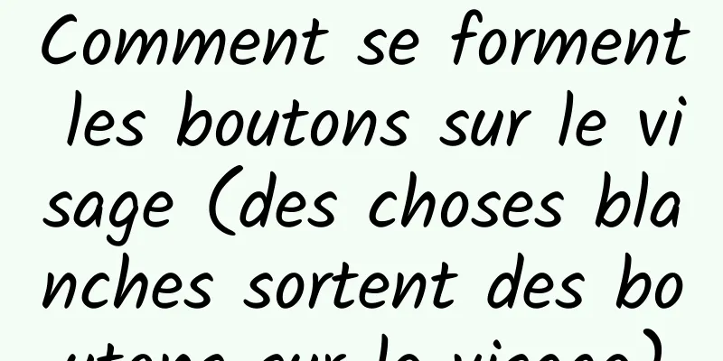 Comment se forment les boutons sur le visage (des choses blanches sortent des boutons sur le visage)