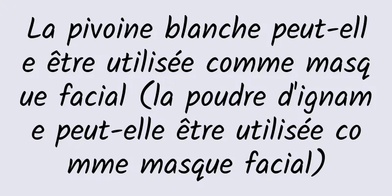 La pivoine blanche peut-elle être utilisée comme masque facial (la poudre d'igname peut-elle être utilisée comme masque facial)
