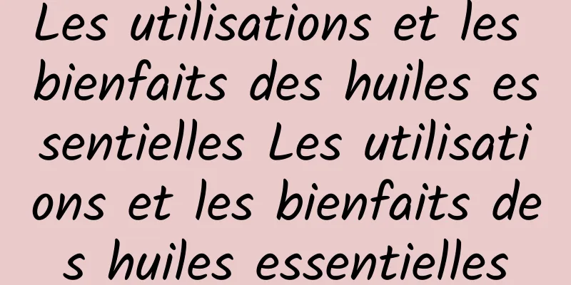 Les utilisations et les bienfaits des huiles essentielles Les utilisations et les bienfaits des huiles essentielles