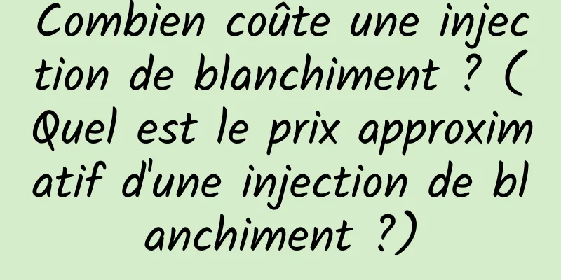 Combien coûte une injection de blanchiment ? (Quel est le prix approximatif d'une injection de blanchiment ?)