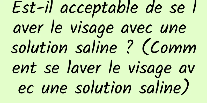 Est-il acceptable de se laver le visage avec une solution saline ? (Comment se laver le visage avec une solution saline)
