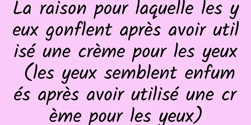 La raison pour laquelle les yeux gonflent après avoir utilisé une crème pour les yeux (les yeux semblent enfumés après avoir utilisé une crème pour les yeux)