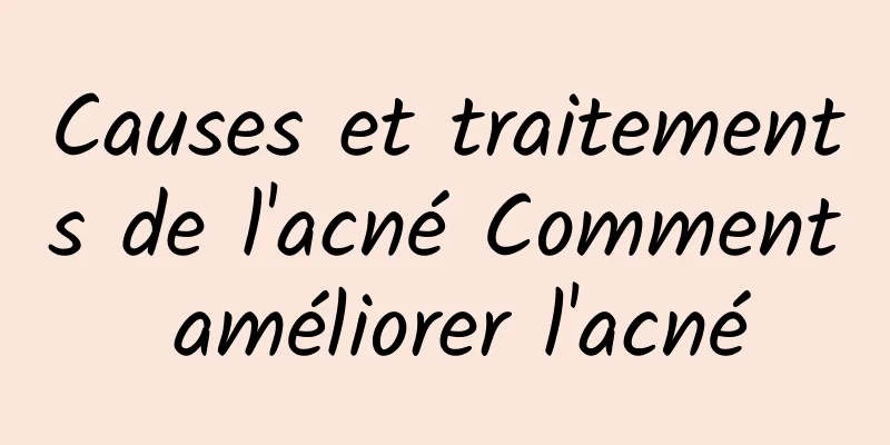 Causes et traitements de l'acné Comment améliorer l'acné