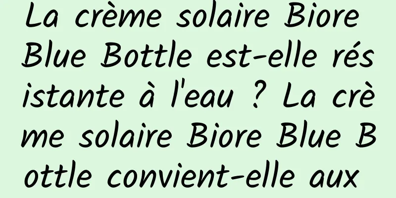 La crème solaire Biore Blue Bottle est-elle résistante à l'eau ? La crème solaire Biore Blue Bottle convient-elle aux types de peau ?