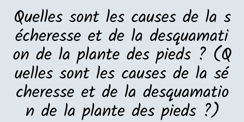 Quelles sont les causes de la sécheresse et de la desquamation de la plante des pieds ? (Quelles sont les causes de la sécheresse et de la desquamation de la plante des pieds ?)