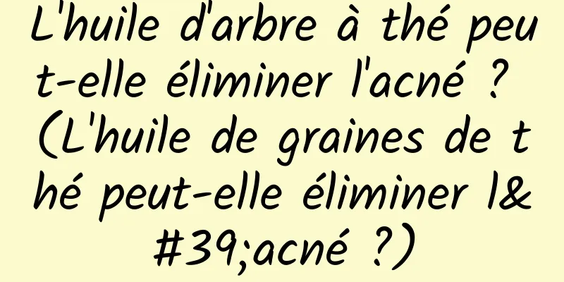 L'huile d'arbre à thé peut-elle éliminer l'acné ? (L'huile de graines de thé peut-elle éliminer l'acné ?)
