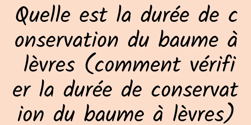 Quelle est la durée de conservation du baume à lèvres (comment vérifier la durée de conservation du baume à lèvres)