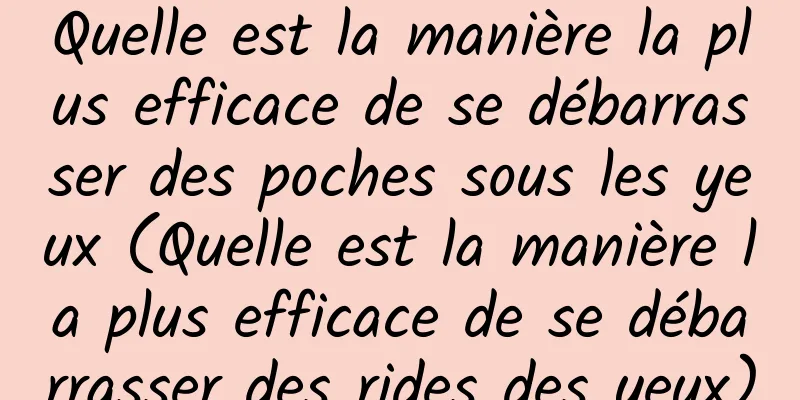 Quelle est la manière la plus efficace de se débarrasser des poches sous les yeux (Quelle est la manière la plus efficace de se débarrasser des rides des yeux)