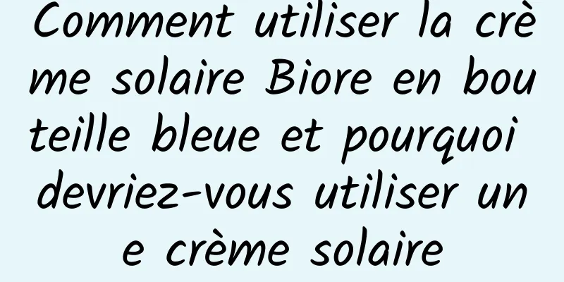 Comment utiliser la crème solaire Biore en bouteille bleue et pourquoi devriez-vous utiliser une crème solaire